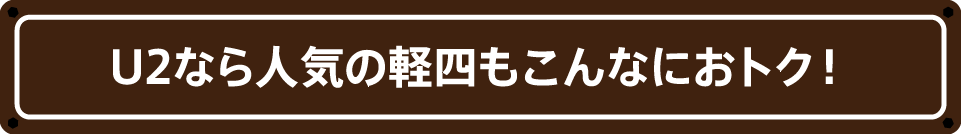 U2なら人気の軽四もこんなにおトク！