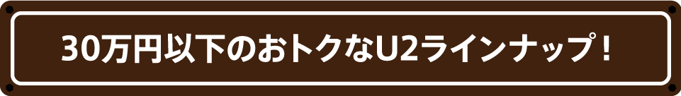 30万円以下のおトクなU2ラインナップ！